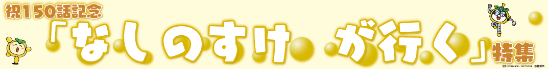 第150話記念「なしのすけが行く」特集